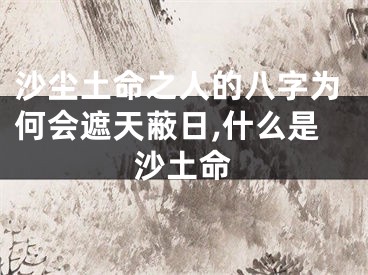 沙尘土命之人的八字为何会遮天蔽日,什么是沙土命