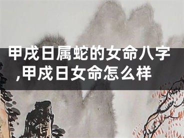 甲戌日属蛇的女命八字,甲戍日女命怎么样
