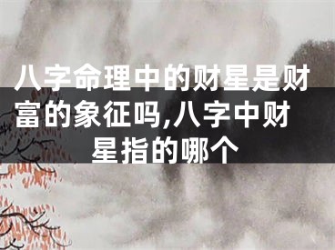 八字命理中的财星是财富的象征吗,八字中财星指的哪个
