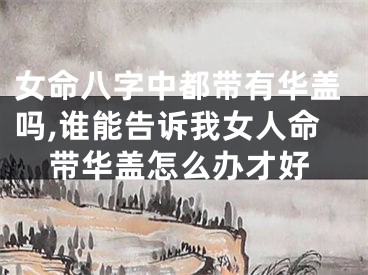 女命八字中都带有华盖吗,谁能告诉我女人命带华盖怎么办才好