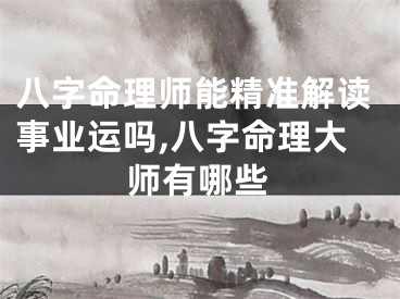 八字命理师能精准解读事业运吗,八字命理大师有哪些