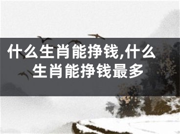 什么生肖能挣钱,什么生肖能挣钱最多