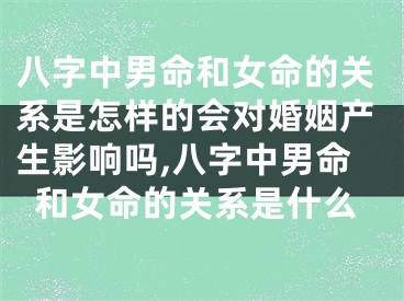 八字中男命和女命的关系是怎样的会对婚姻产生影响吗,八字中男命和女命的关系是什么