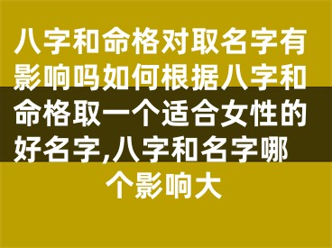 八字和命格对取名字有影响吗如何根据八字和命格取一个适合女性的好名字,八字和名字哪个影响大