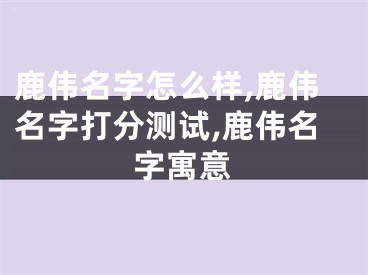 鹿伟名字怎么样,鹿伟名字打分测试,鹿伟名字寓意