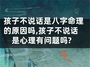 孩子不说话是八字命理的原因吗,孩子不说话是心理有问题吗?