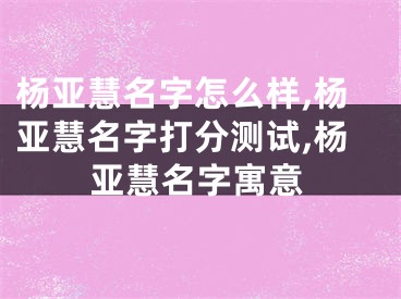 杨亚慧名字怎么样,杨亚慧名字打分测试,杨亚慧名字寓意
