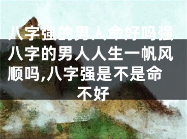 八字强的男人命好吗强八字的男人人生一帆风顺吗,八字强是不是命不好