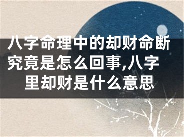 八字命理中的却财命断究竟是怎么回事,八字里却财是什么意思