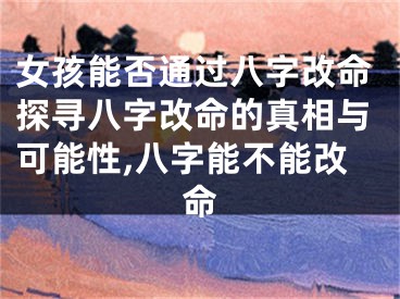 女孩能否通过八字改命探寻八字改命的真相与可能性,八字能不能改命