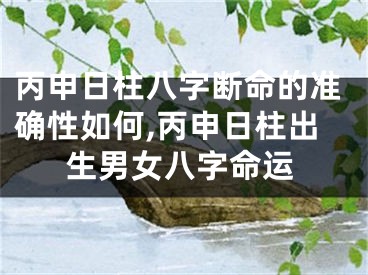 丙申日柱八字断命的准确性如何,丙申日柱出生男女八字命运