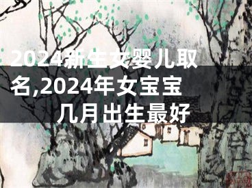 2024新生女婴儿取名,2024年女宝宝几月出生最好