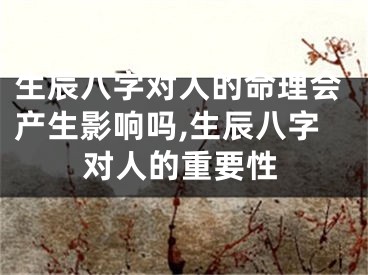 生辰八字对人的命理会产生影响吗,生辰八字对人的重要性