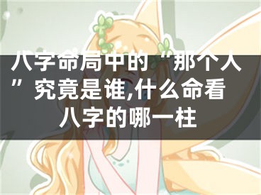 八字命局中的“那个人”究竟是谁,什么命看八字的哪一柱