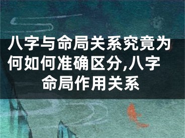 八字与命局关系究竟为何如何准确区分,八字命局作用关系