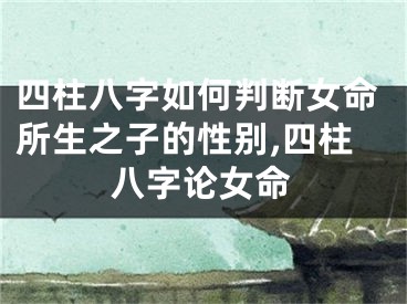 四柱八字如何判断女命所生之子的性别,四柱八字论女命