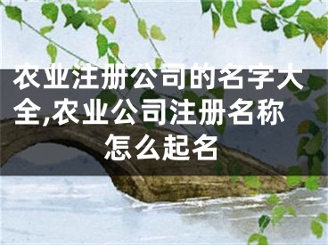 农业注册公司的名字大全,农业公司注册名称怎么起名