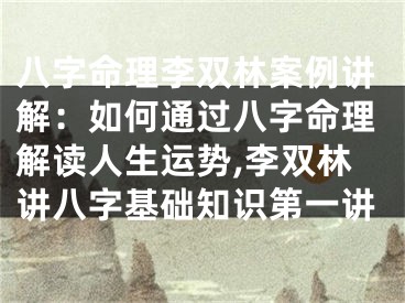 八字命理李双林案例讲解：如何通过八字命理解读人生运势,李双林讲八字基础知识第一讲