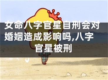 女命八字官星自刑会对婚姻造成影响吗,八字官星被刑