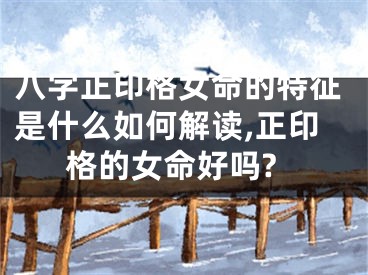 八字正印格女命的特征是什么如何解读,正印格的女命好吗?