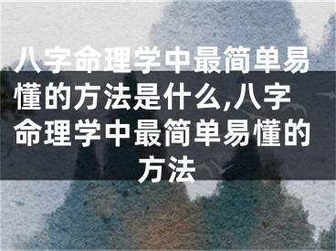 八字命理学中最简单易懂的方法是什么,八字命理学中最简单易懂的方法