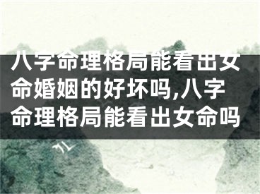 八字命理格局能看出女命婚姻的好坏吗,八字命理格局能看出女命吗