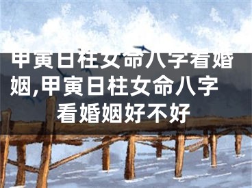 甲寅日柱女命八字看婚姻,甲寅日柱女命八字看婚姻好不好