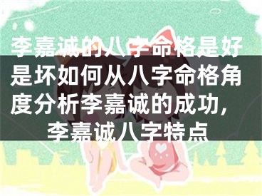 李嘉诚的八字命格是好是坏如何从八字命格角度分析李嘉诚的成功,李嘉诚八字特点