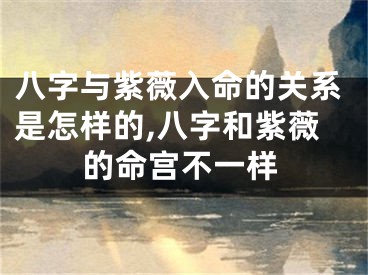 八字与紫薇入命的关系是怎样的,八字和紫薇的命宫不一样