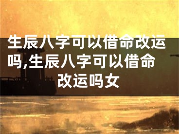 生辰八字可以借命改运吗,生辰八字可以借命改运吗女
