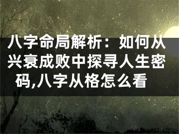 八字命局解析:如何从兴衰成败中探寻人生密码,八字从格怎么看