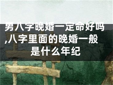 男八字晚婚一定命好吗,八字里面的晚婚一般是什么年纪