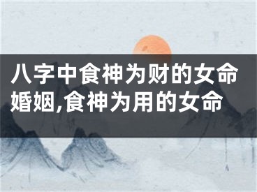 八字中食神为财的女命婚姻,食神为用的女命