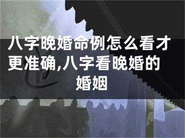 八字晚婚命例怎么看才更准确,八字看晚婚的婚姻