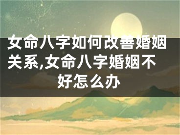 女命八字如何改善婚姻关系,女命八字婚姻不好怎么办