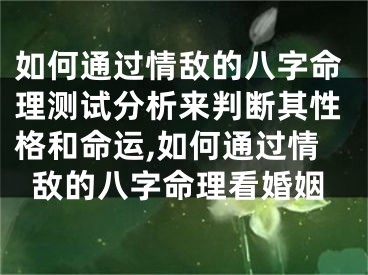 如何通过情敌的八字命理测试分析来判断其性格和命运,如何通过情敌的八字命理看婚姻
