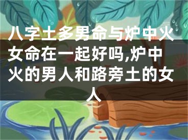 八字土多男命与炉中火女命在一起好吗,炉中火的男人和路旁土的女人