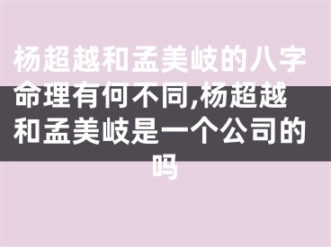 杨超越和孟美岐的八字命理有何不同,杨超越和孟美岐是一个公司的吗