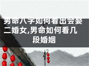 男命八字如何看出会娶二婚女,男命如何看几段婚姻