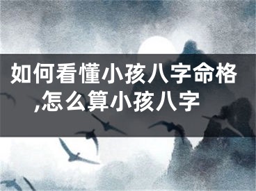 如何看懂小孩八字命格,怎么算小孩八字