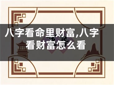 八字看命里财富,八字看财富怎么看