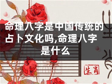 命理八字是中国传统的占卜文化吗,命理八字是什么