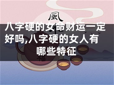 八字硬的女命财运一定好吗,八字硬的女人有哪些特征