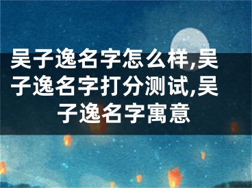吴子逸名字怎么样,吴子逸名字打分测试,吴子逸名字寓意