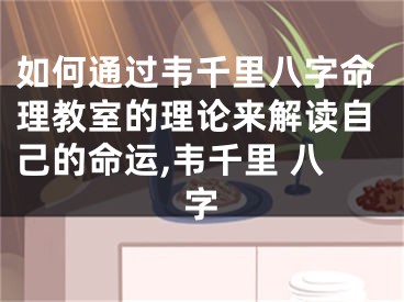 如何通过韦千里八字命理教室的理论来解读自己的命运,韦千里 八字