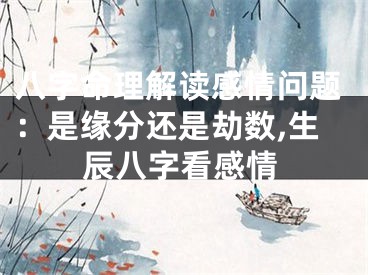 八字命理解读感情问题：是缘分还是劫数,生辰八字看感情