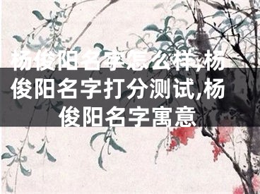 杨俊阳名字怎么样,杨俊阳名字打分测试,杨俊阳名字寓意