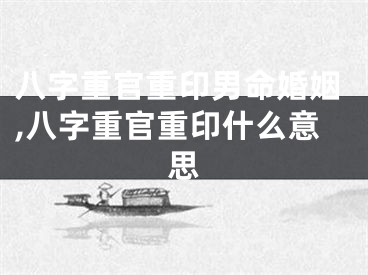 八字重官重印男命婚姻,八字重官重印什么意思