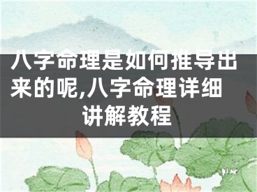 八字命理是如何推导出来的呢,八字命理详细讲解教程