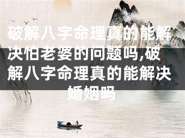 破解八字命理真的能解决怕老婆的问题吗,破解八字命理真的能解决婚姻吗